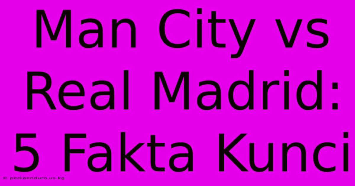 Man City Vs Real Madrid: 5 Fakta Kunci