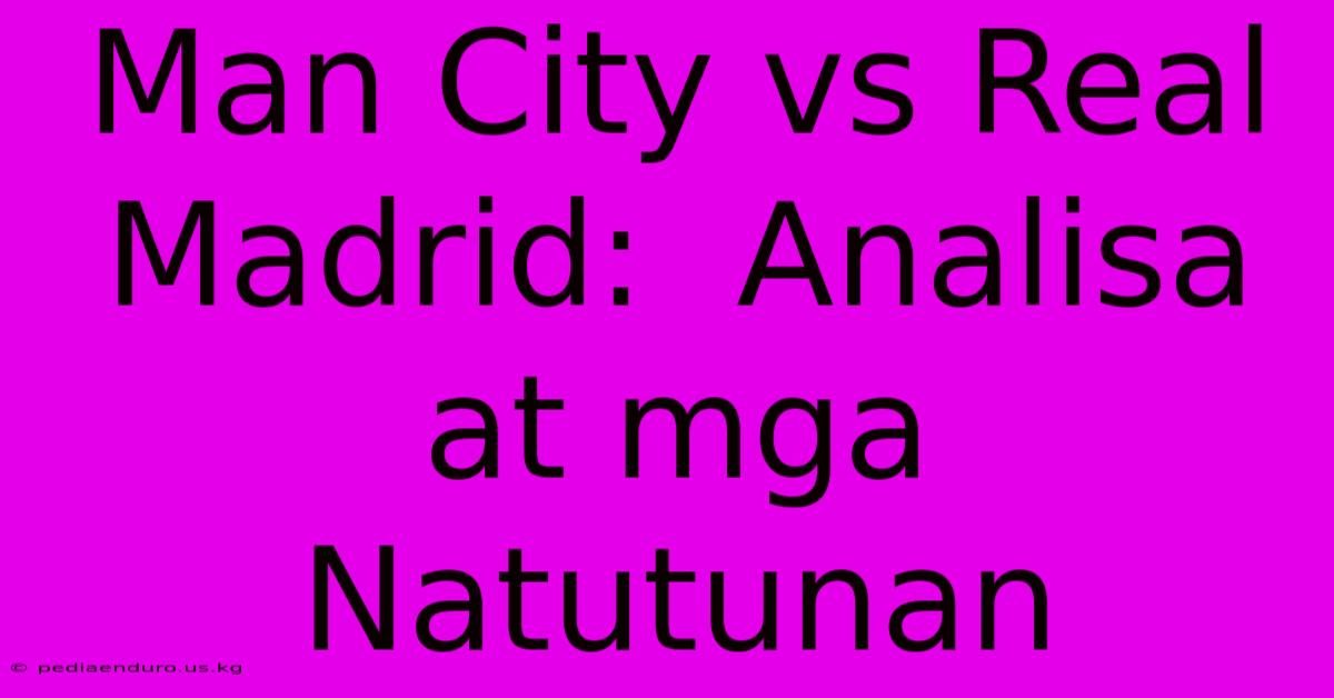 Man City Vs Real Madrid:  Analisa At Mga Natutunan