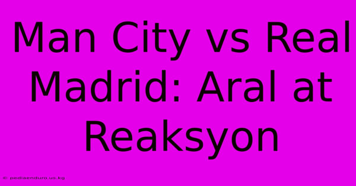 Man City Vs Real Madrid: Aral At Reaksyon