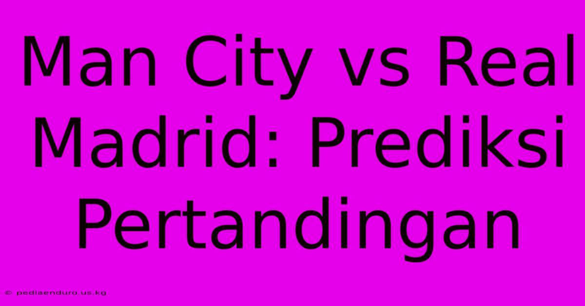 Man City Vs Real Madrid: Prediksi Pertandingan