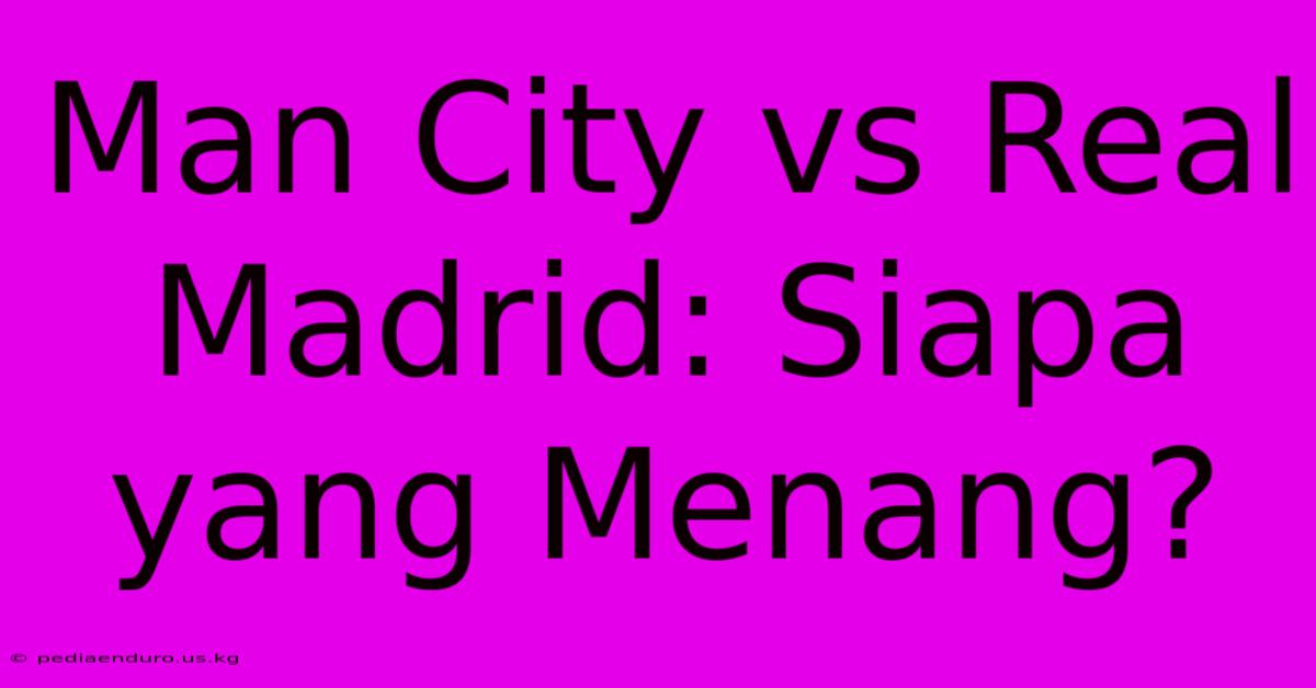 Man City Vs Real Madrid: Siapa Yang Menang?