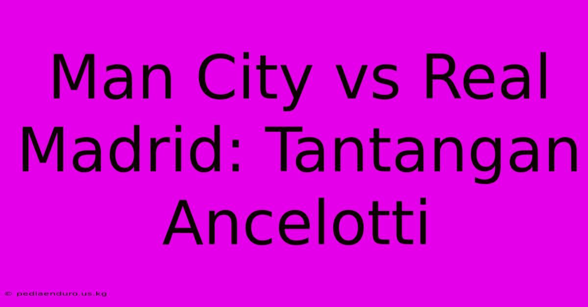 Man City Vs Real Madrid: Tantangan Ancelotti