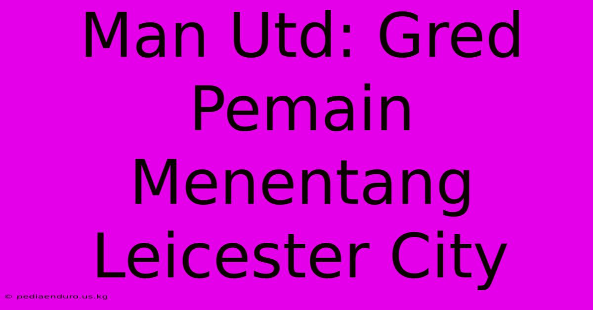 Man Utd: Gred Pemain Menentang Leicester City