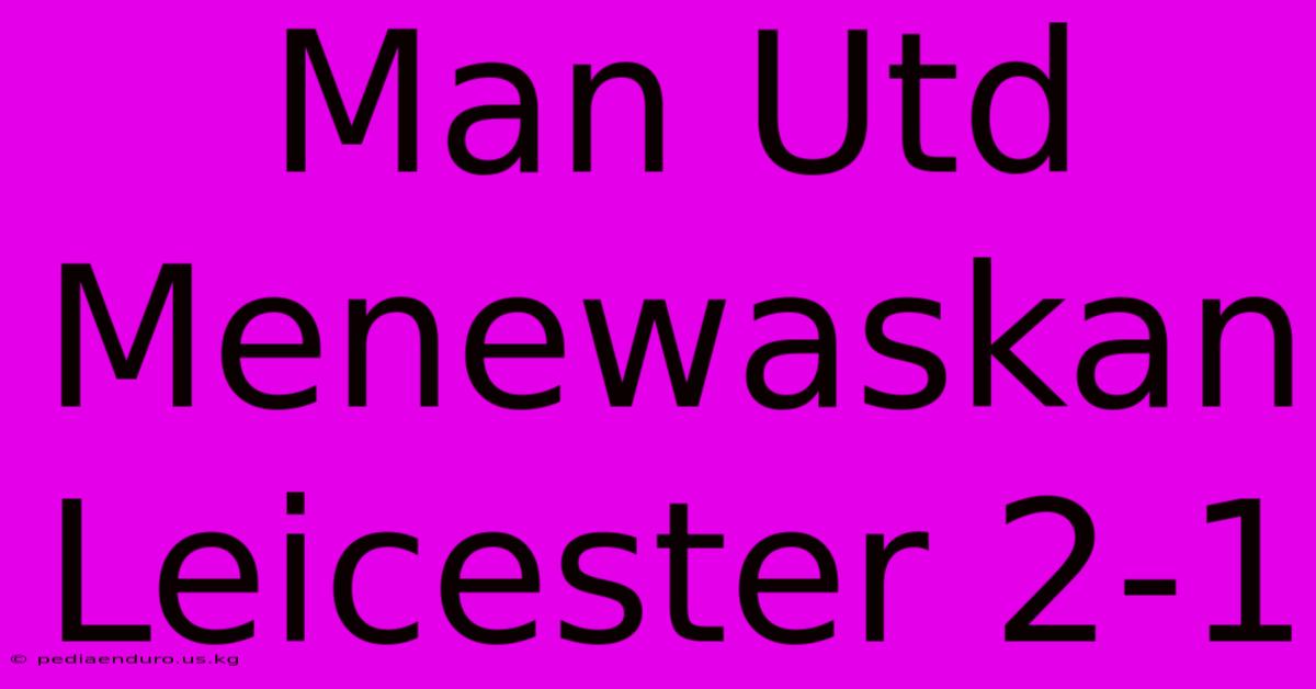 Man Utd Menewaskan Leicester 2-1