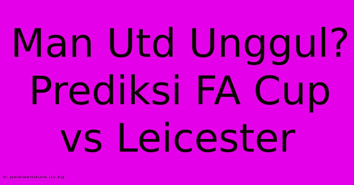 Man Utd Unggul? Prediksi FA Cup Vs Leicester