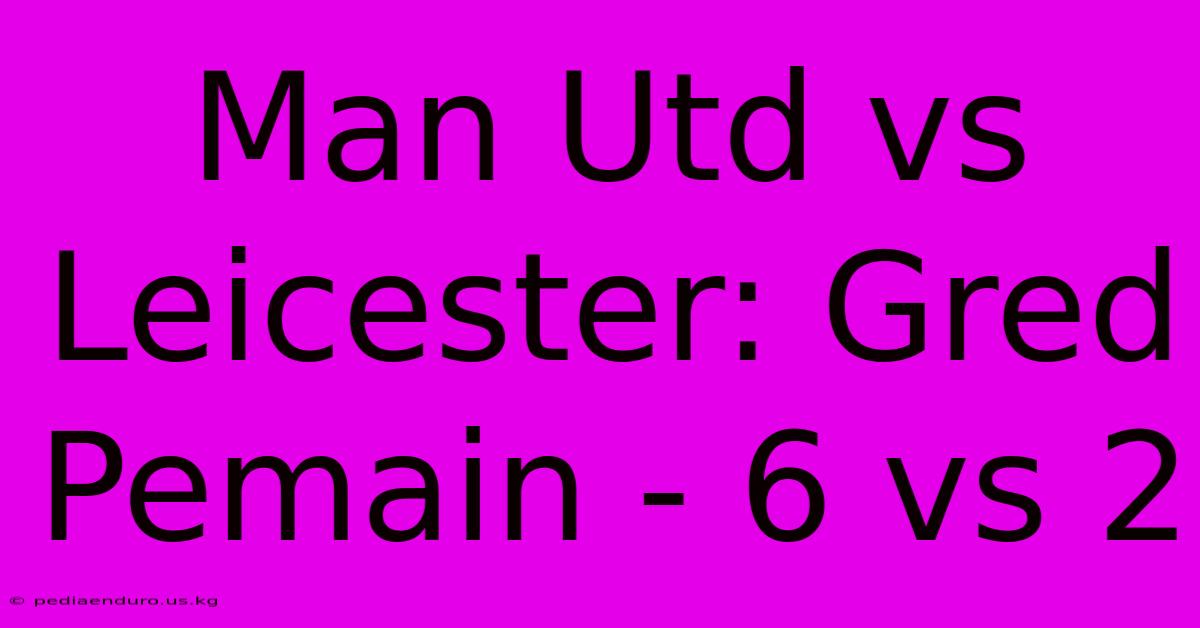 Man Utd Vs Leicester: Gred Pemain - 6 Vs 2