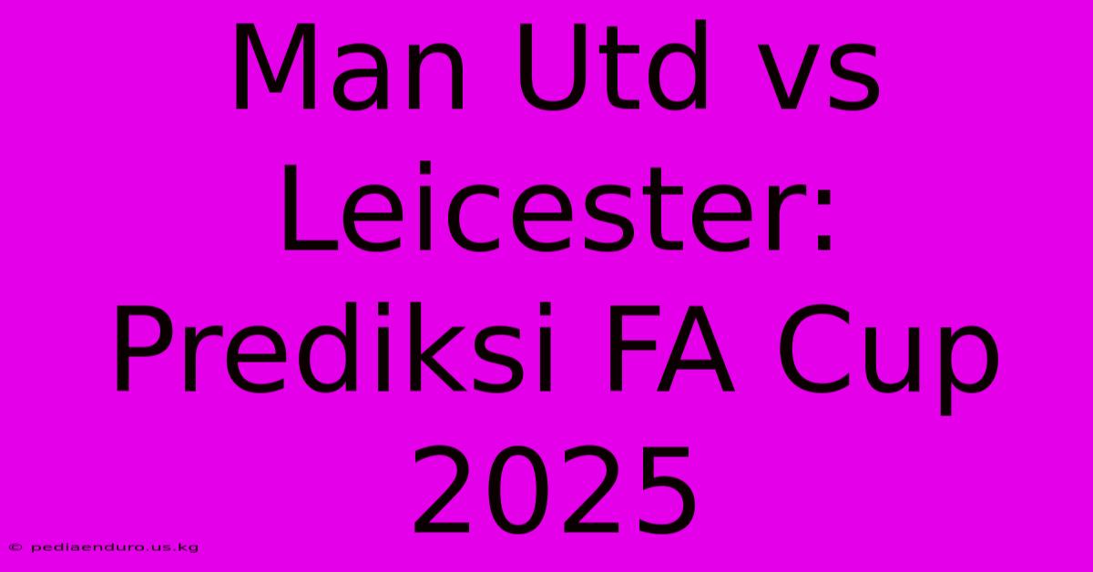 Man Utd Vs Leicester: Prediksi FA Cup 2025