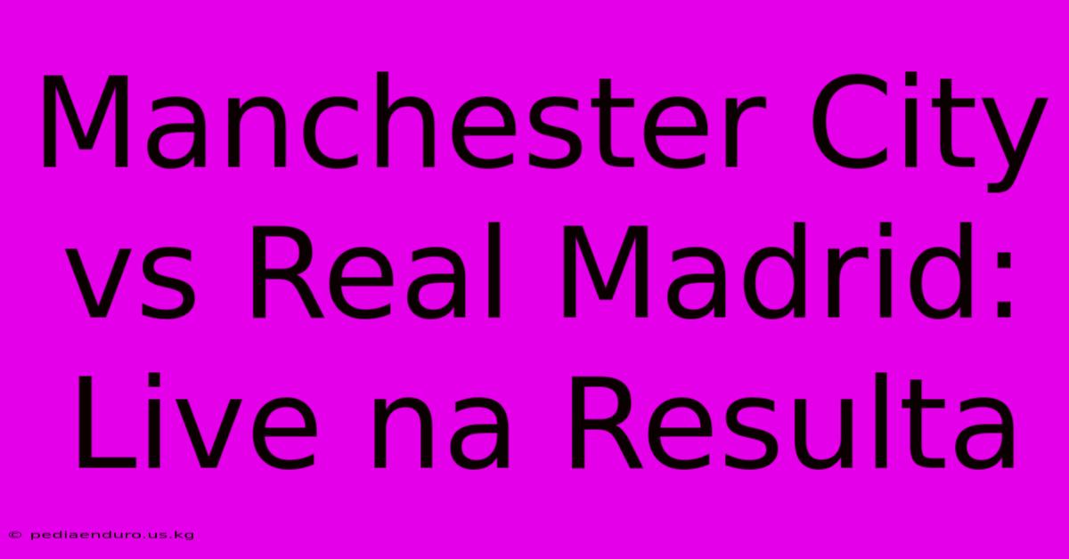 Manchester City Vs Real Madrid: Live Na Resulta