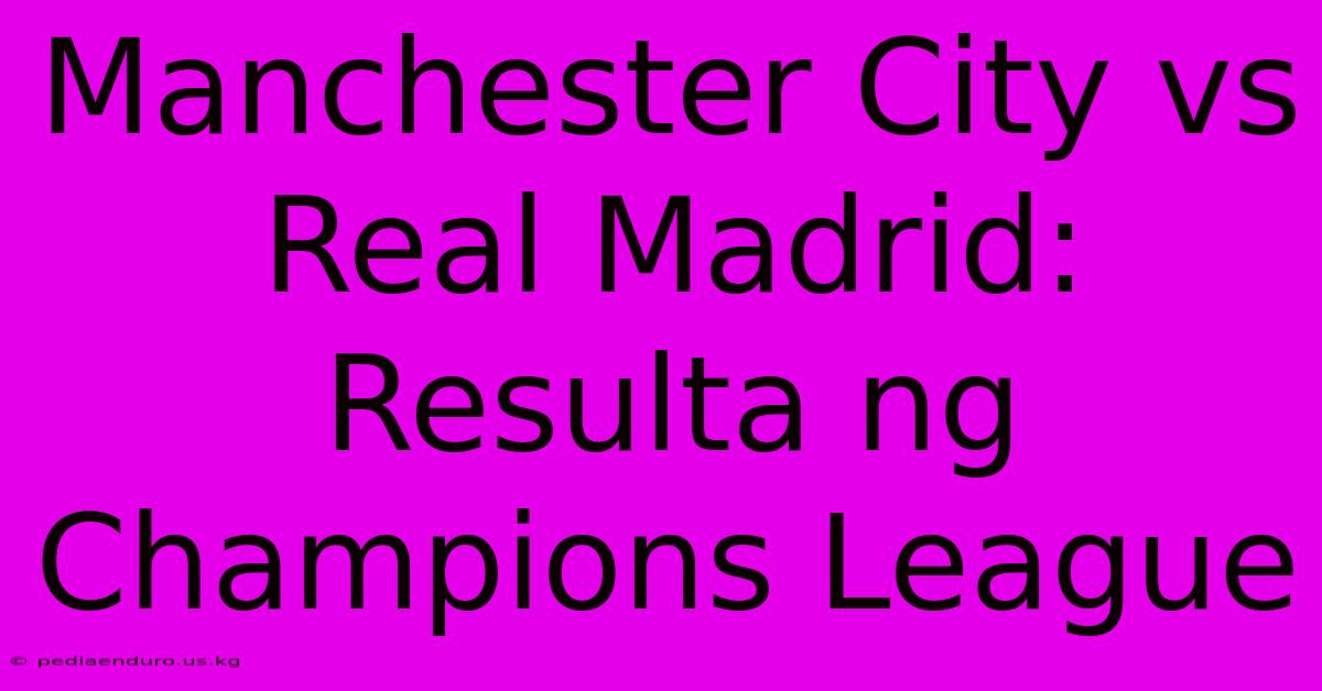 Manchester City Vs Real Madrid: Resulta Ng Champions League