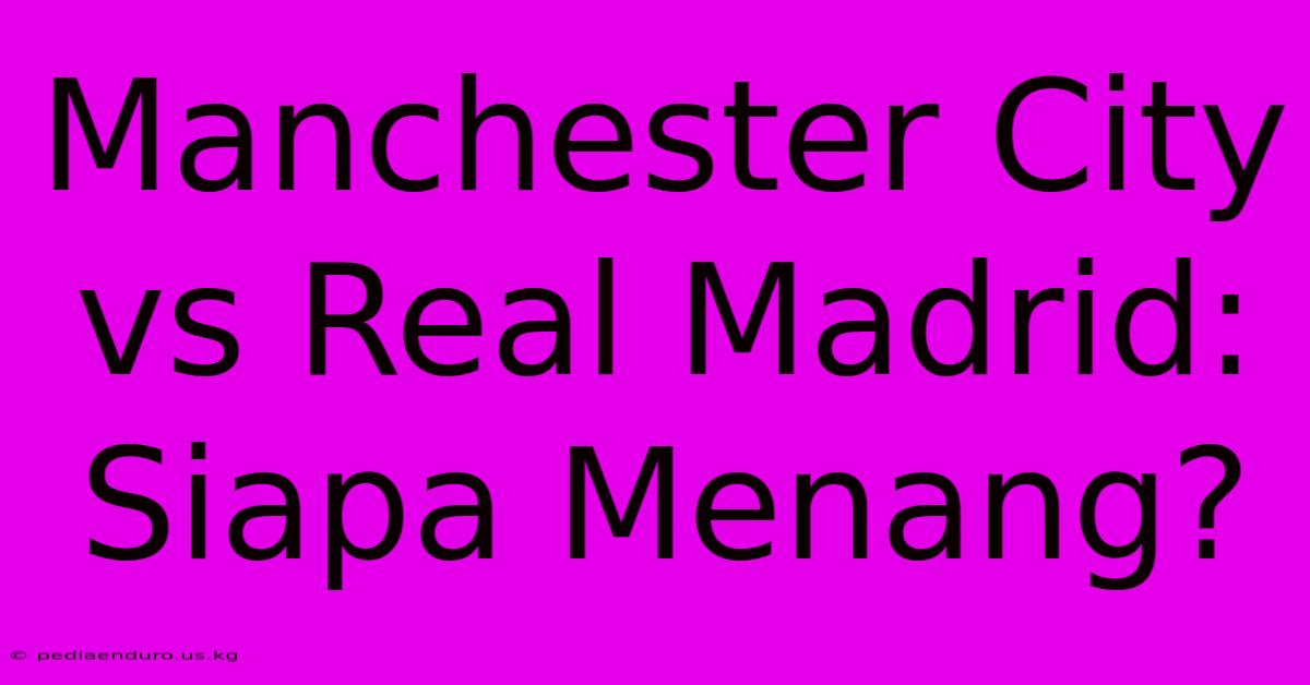 Manchester City Vs Real Madrid: Siapa Menang?