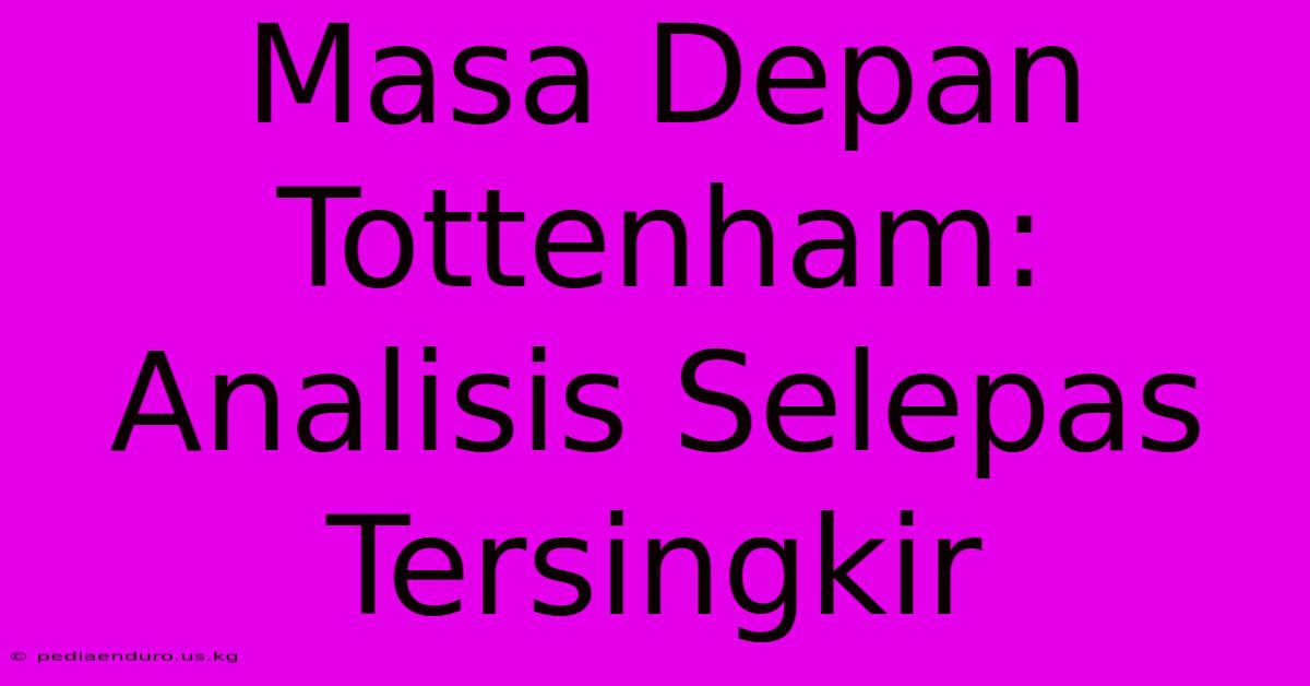 Masa Depan Tottenham: Analisis Selepas Tersingkir