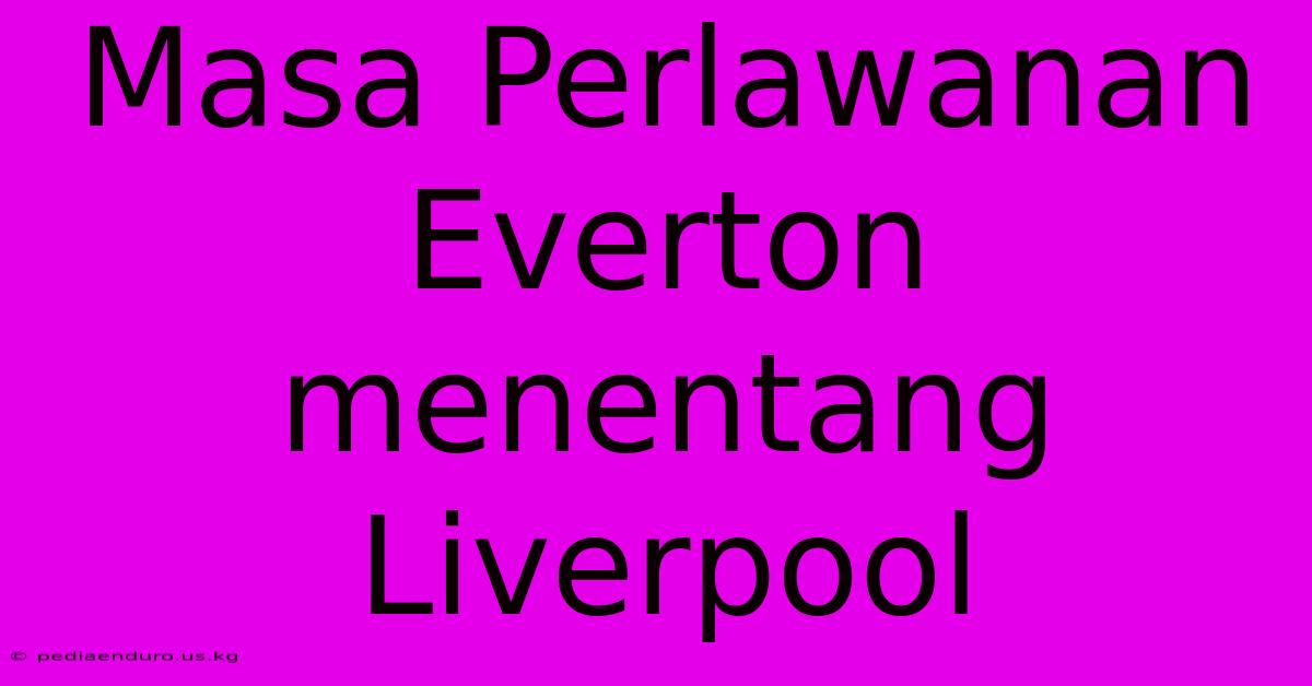 Masa Perlawanan Everton Menentang Liverpool