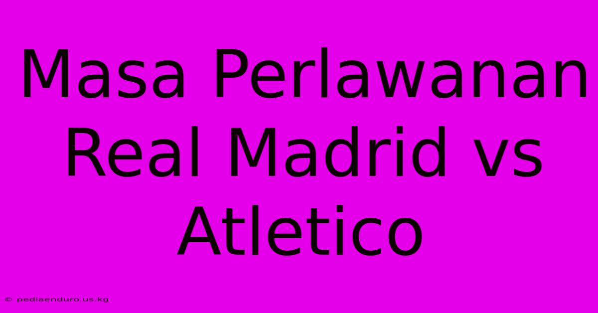 Masa Perlawanan Real Madrid Vs Atletico