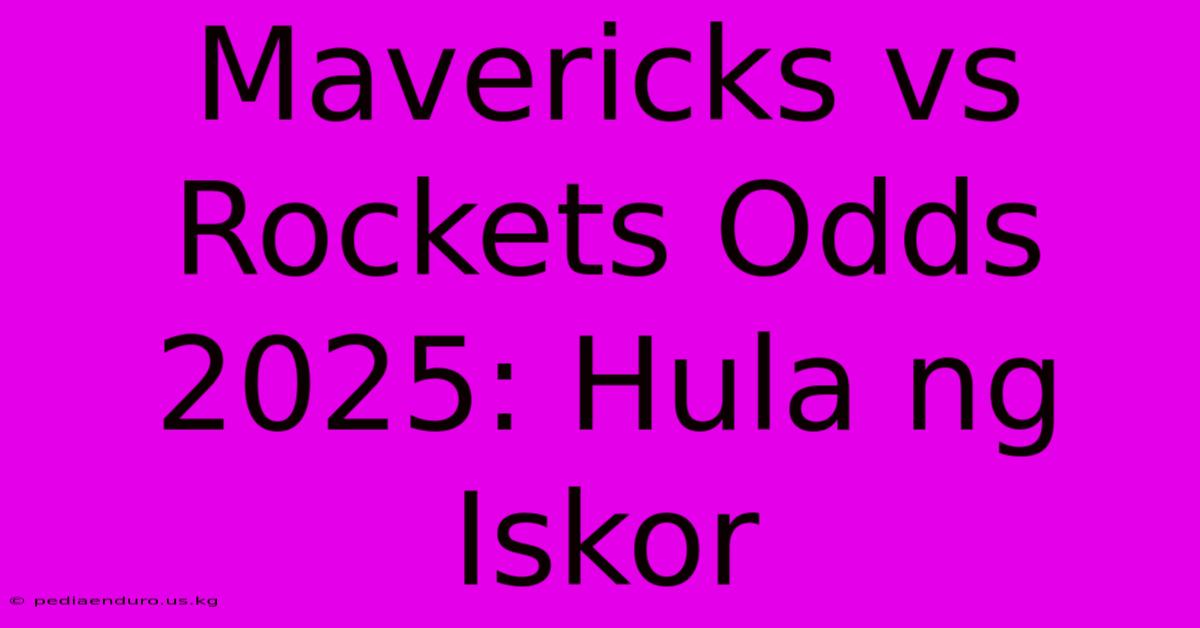 Mavericks Vs Rockets Odds 2025: Hula Ng Iskor