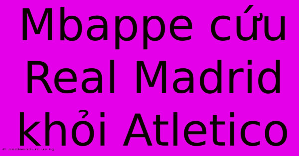 Mbappe Cứu Real Madrid Khỏi Atletico