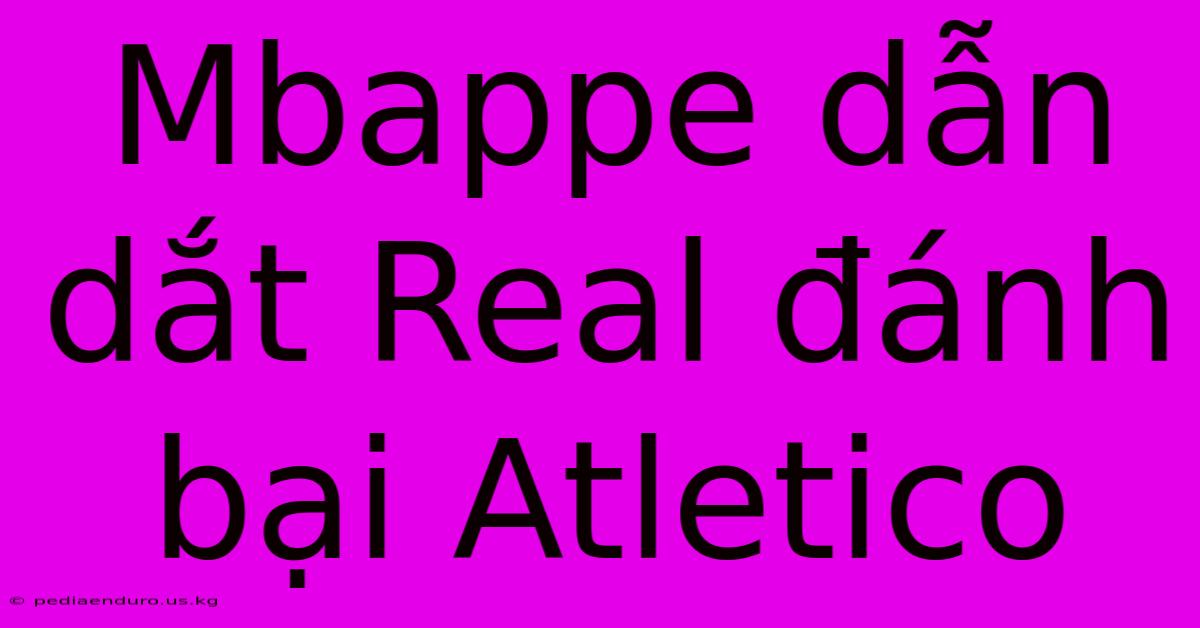 Mbappe Dẫn Dắt Real Đánh Bại Atletico