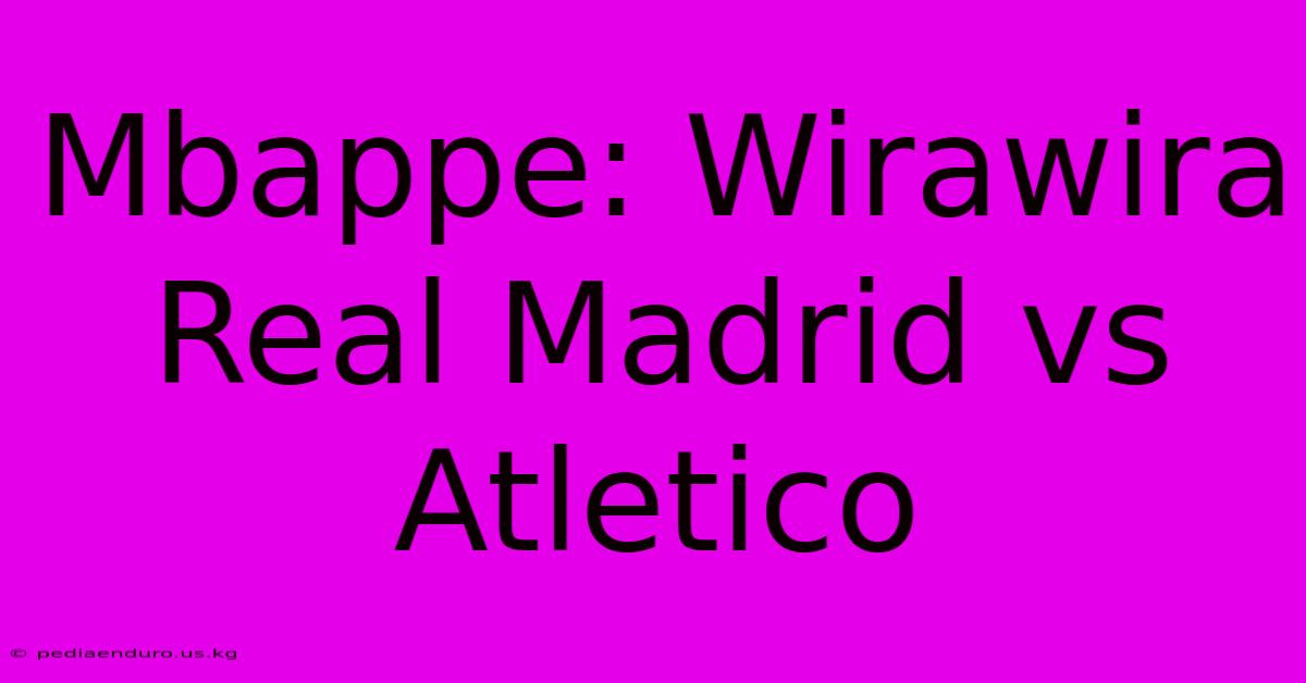 Mbappe: Wirawira Real Madrid Vs Atletico