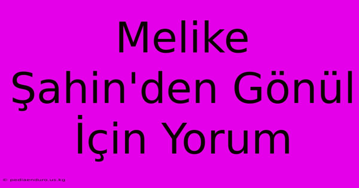 Melike Şahin'den Gönül İçin Yorum