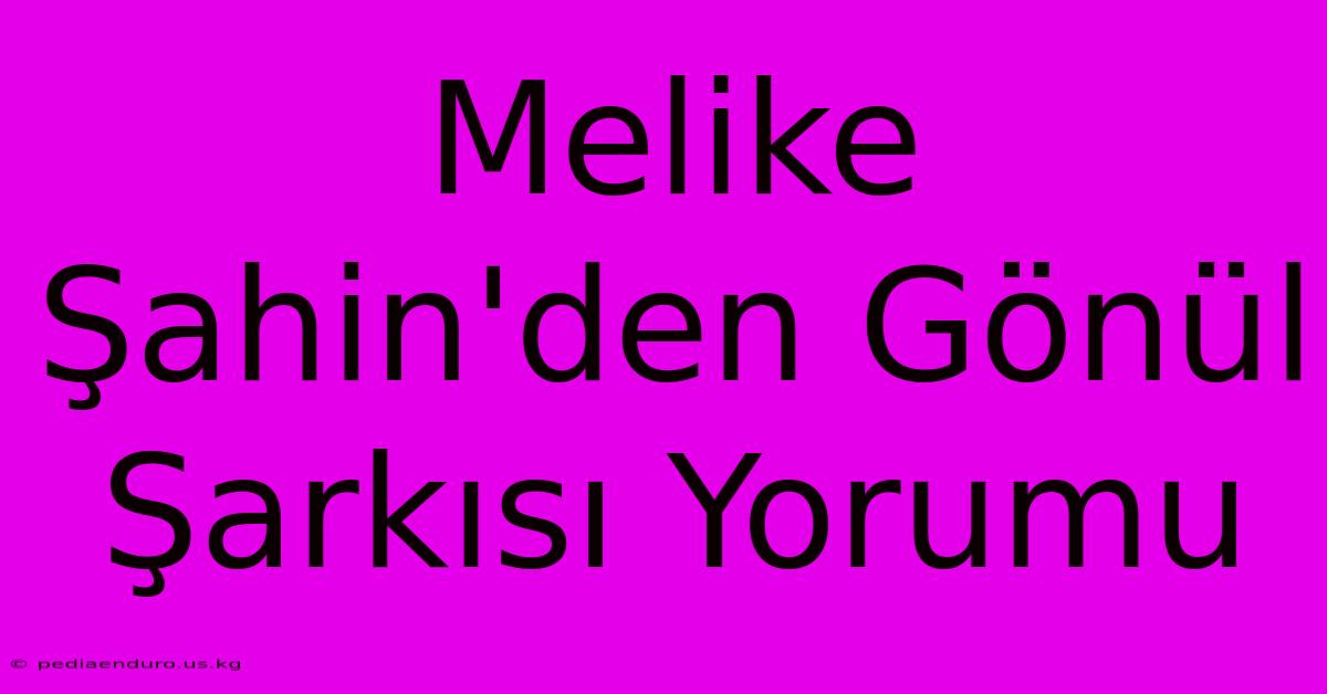 Melike Şahin'den Gönül Şarkısı Yorumu