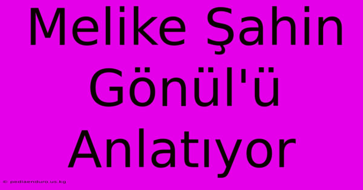 Melike Şahin Gönül'ü Anlatıyor