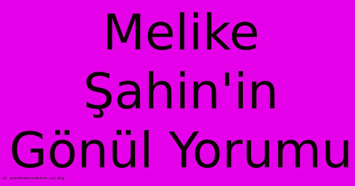 Melike Şahin'in Gönül Yorumu