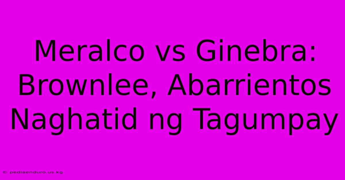 Meralco Vs Ginebra: Brownlee, Abarrientos Naghatid Ng Tagumpay