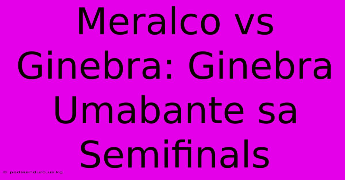 Meralco Vs Ginebra: Ginebra Umabante Sa Semifinals