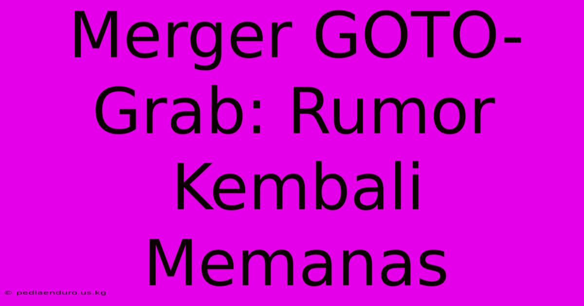 Merger GOTO-Grab: Rumor Kembali Memanas