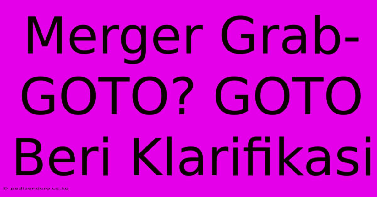 Merger Grab-GOTO? GOTO Beri Klarifikasi