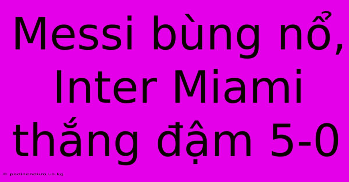 Messi Bùng Nổ, Inter Miami Thắng Đậm 5-0