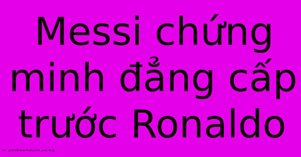 Messi Chứng Minh Đẳng Cấp Trước Ronaldo