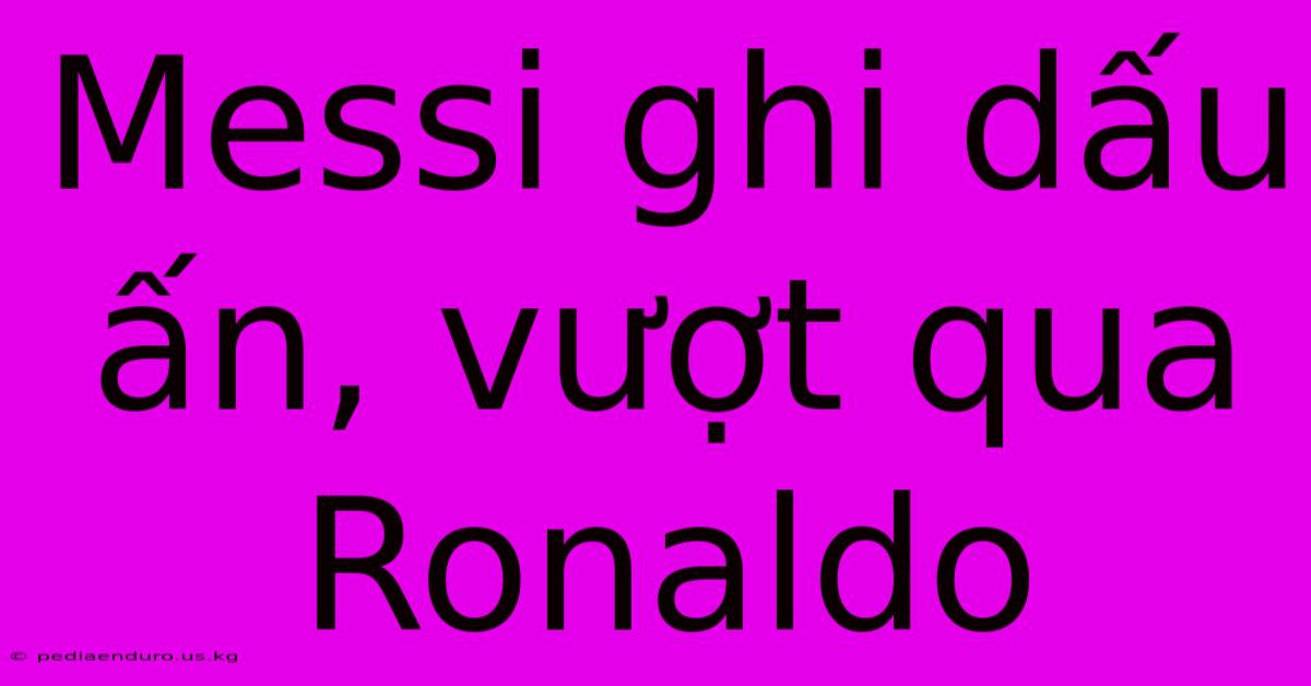 Messi Ghi Dấu Ấn, Vượt Qua Ronaldo