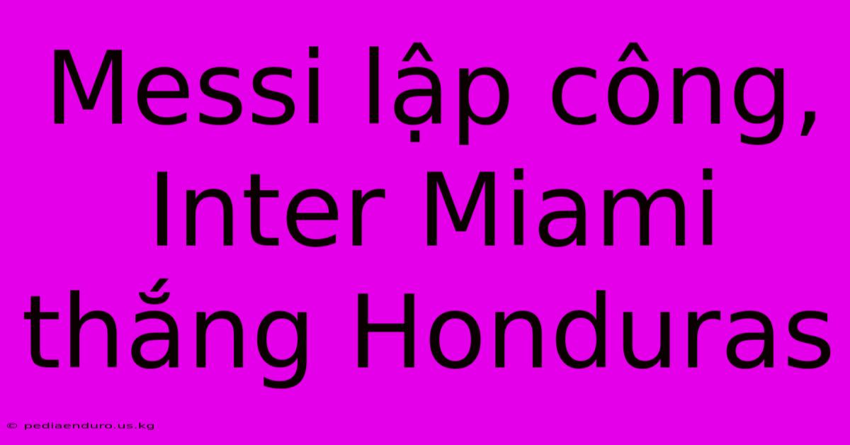 Messi Lập Công, Inter Miami Thắng Honduras