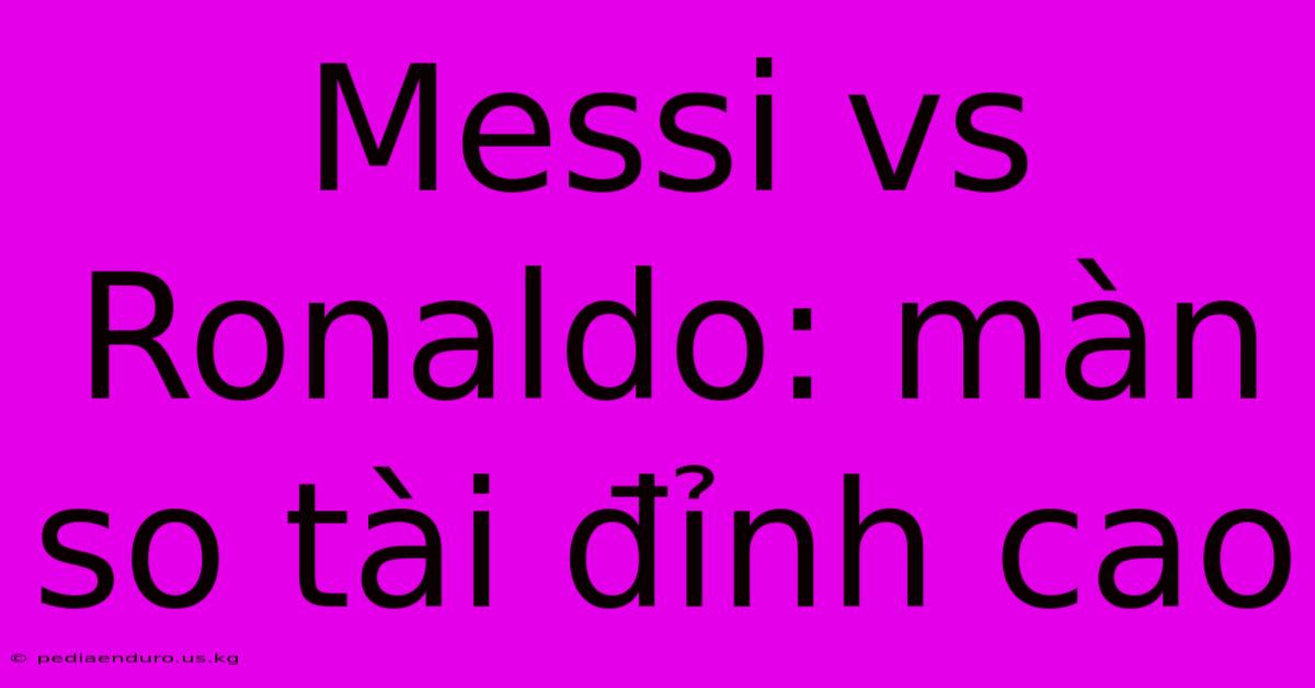 Messi Vs Ronaldo: Màn So Tài Đỉnh Cao