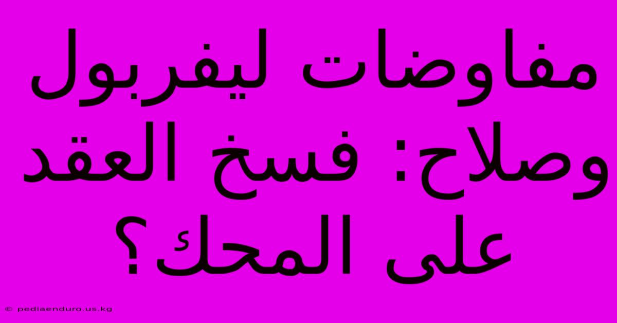 مفاوضات ليفربول وصلاح: فسخ العقد على المحك؟