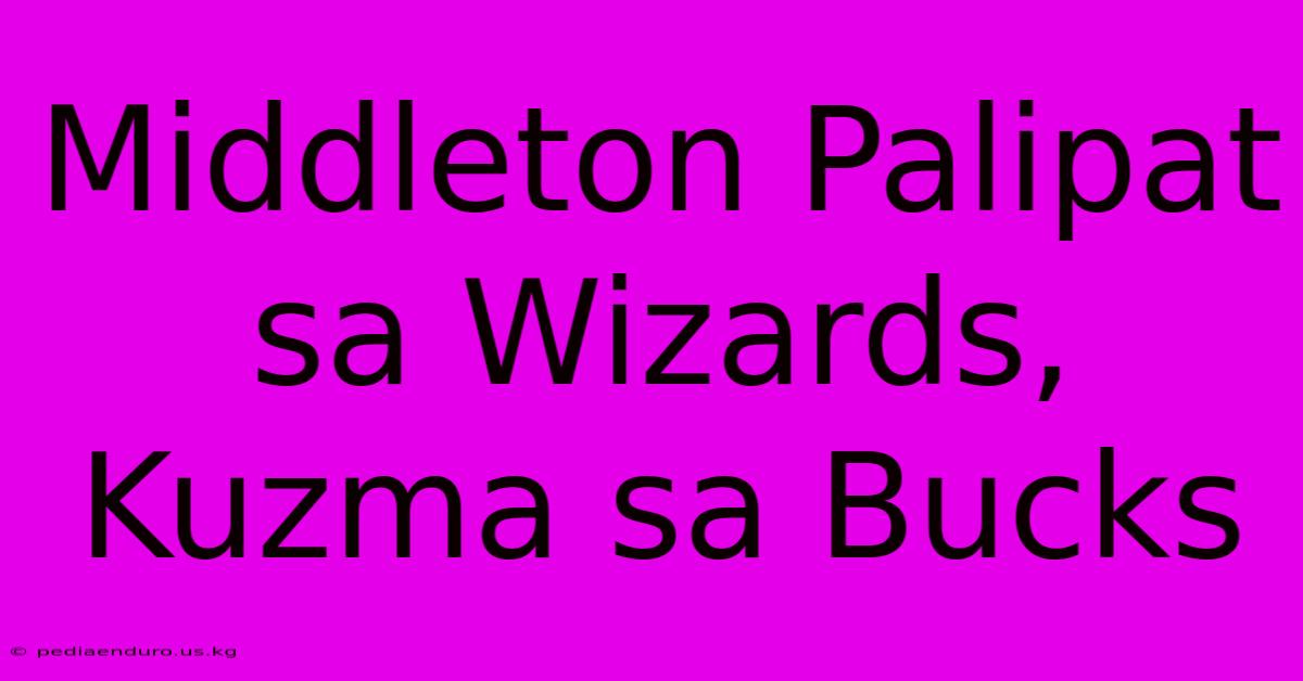 Middleton Palipat Sa Wizards, Kuzma Sa Bucks