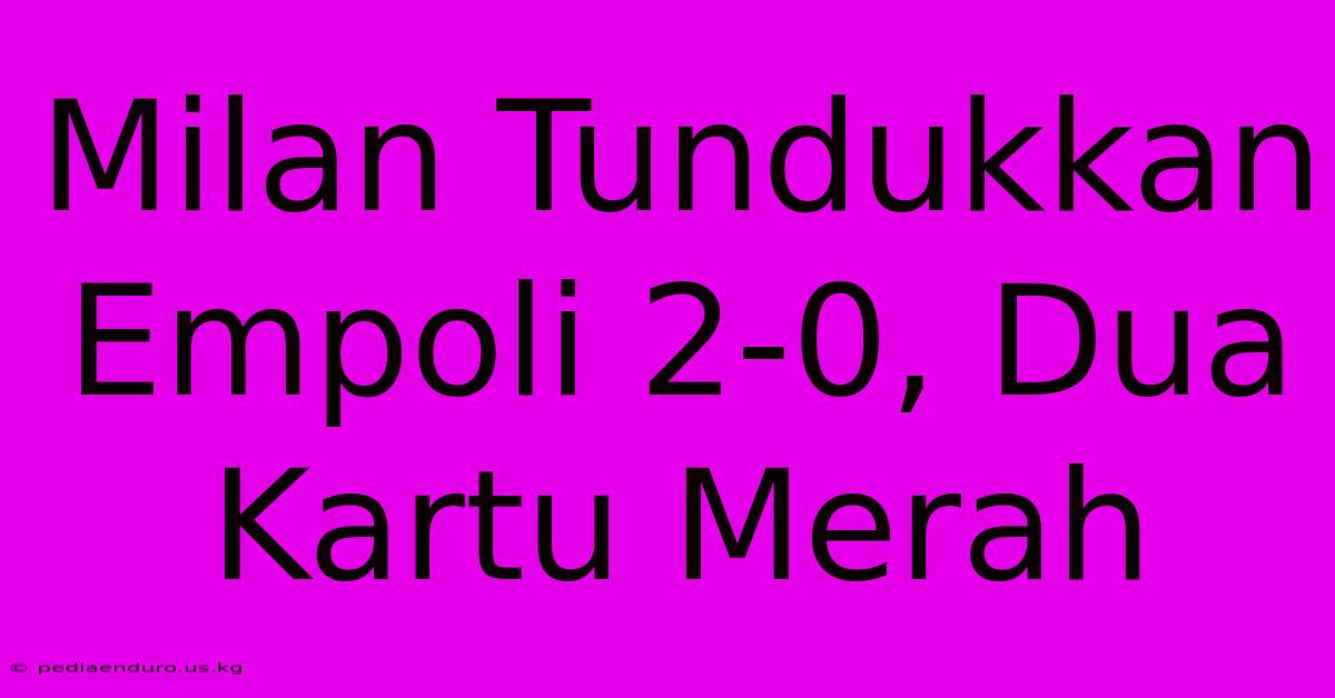 Milan Tundukkan Empoli 2-0, Dua Kartu Merah