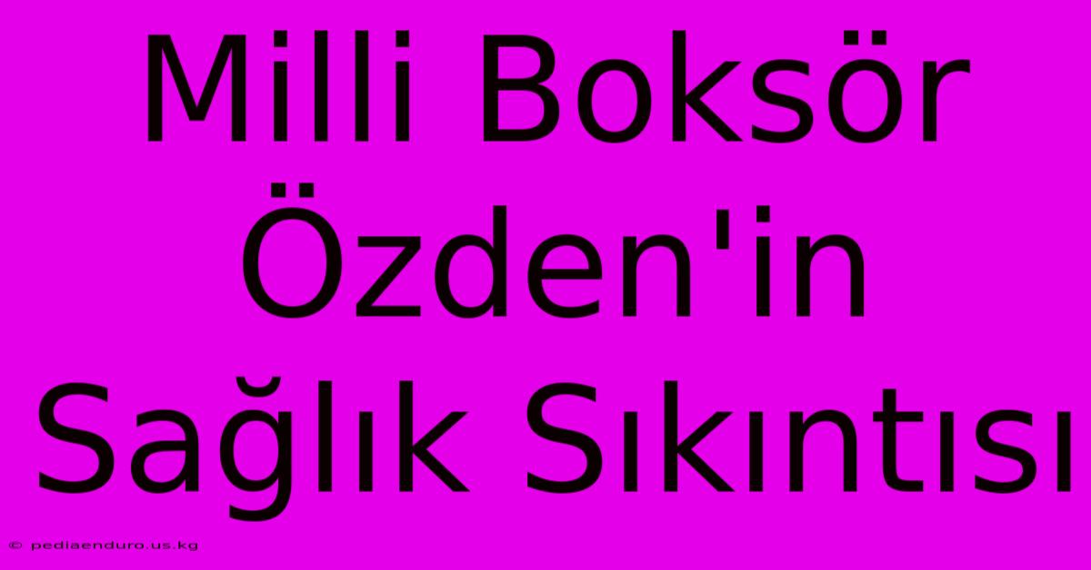 Milli Boksör Özden'in Sağlık Sıkıntısı