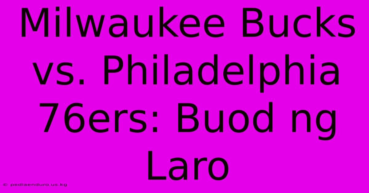 Milwaukee Bucks Vs. Philadelphia 76ers: Buod Ng Laro