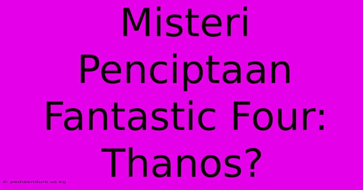 Misteri Penciptaan Fantastic Four: Thanos?