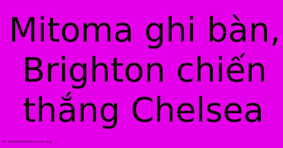 Mitoma Ghi Bàn, Brighton Chiến Thắng Chelsea