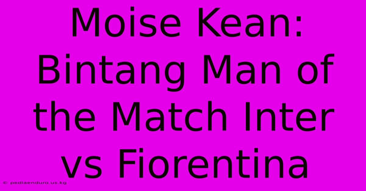 Moise Kean: Bintang Man Of The Match Inter Vs Fiorentina