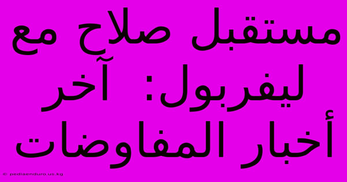 مستقبل صلاح مع ليفربول:  آخر أخبار المفاوضات