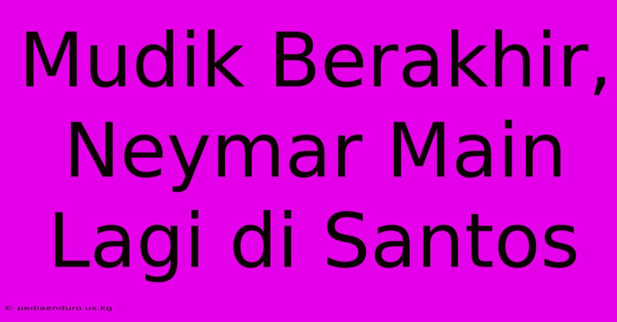 Mudik Berakhir, Neymar Main Lagi Di Santos