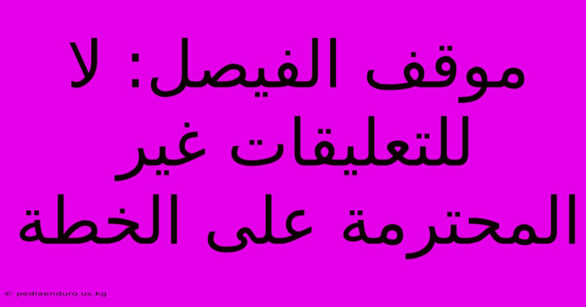 موقف الفيصل: لا للتعليقات غير المحترمة على الخطة