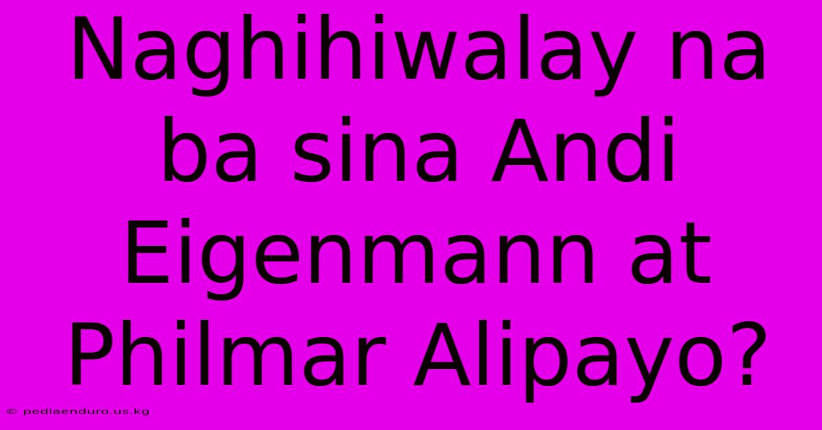 Naghihiwalay Na Ba Sina Andi Eigenmann At Philmar Alipayo?