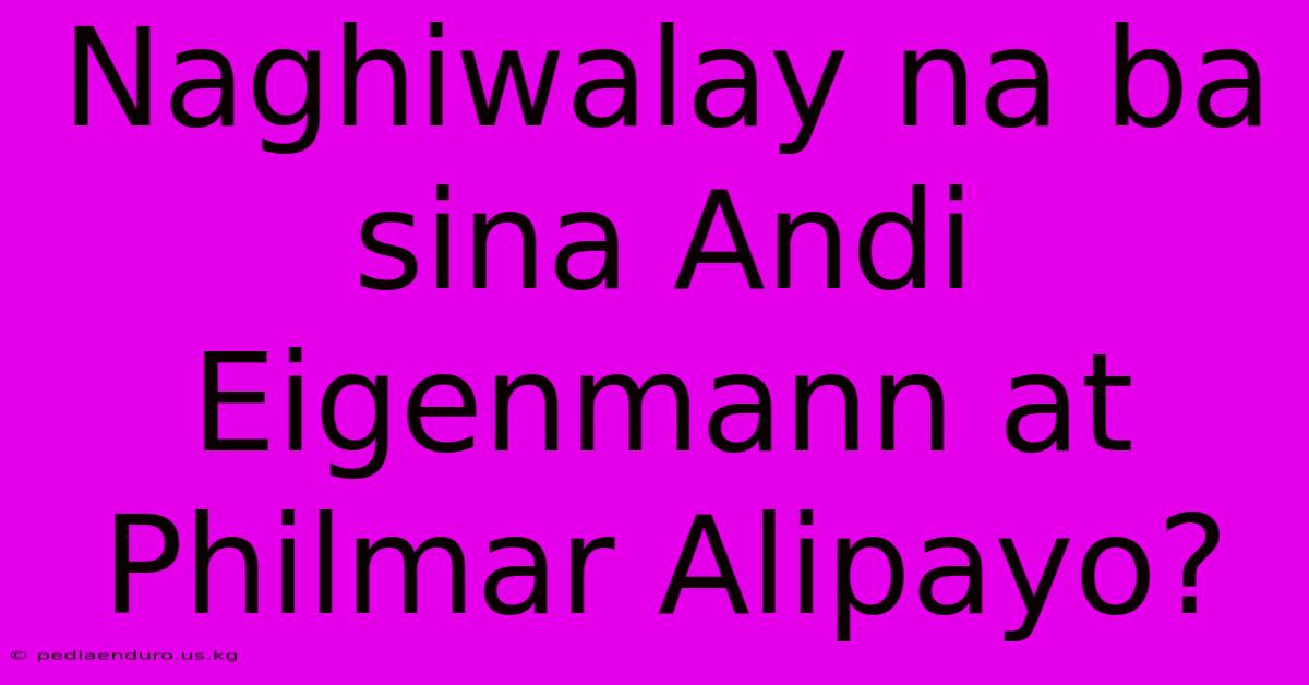 Naghiwalay Na Ba Sina Andi Eigenmann At Philmar Alipayo?