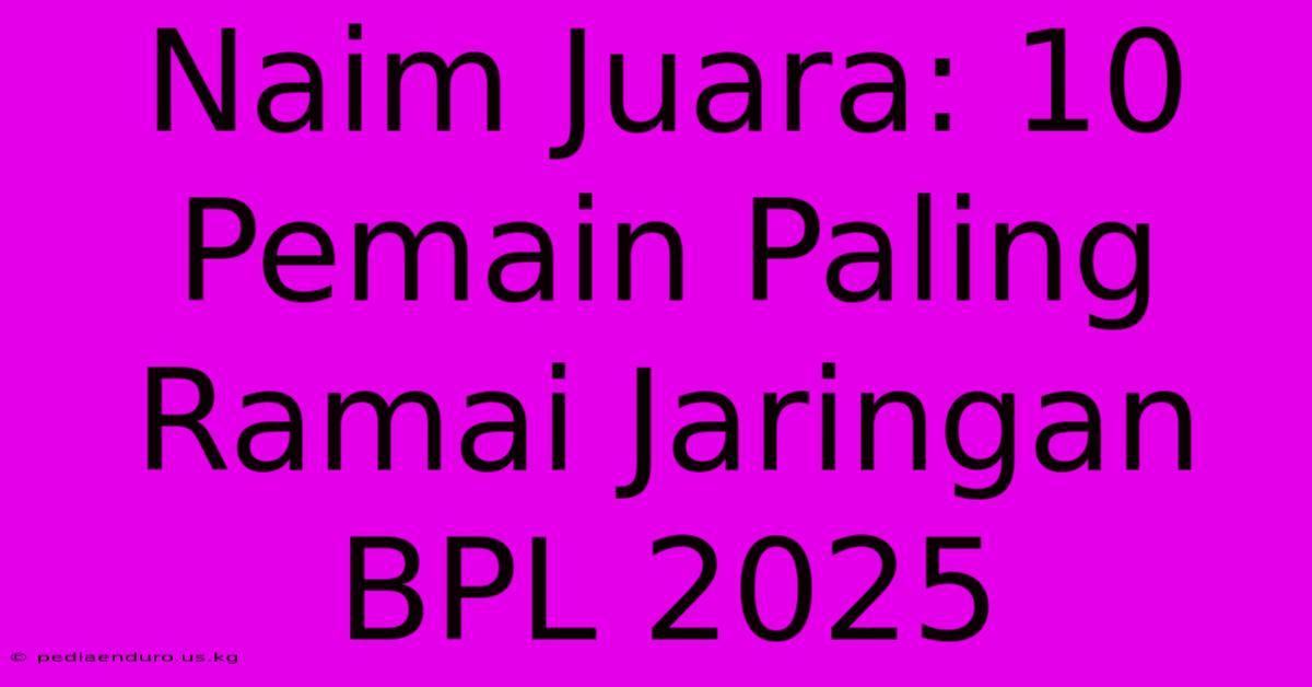 Naim Juara: 10 Pemain Paling Ramai Jaringan BPL 2025