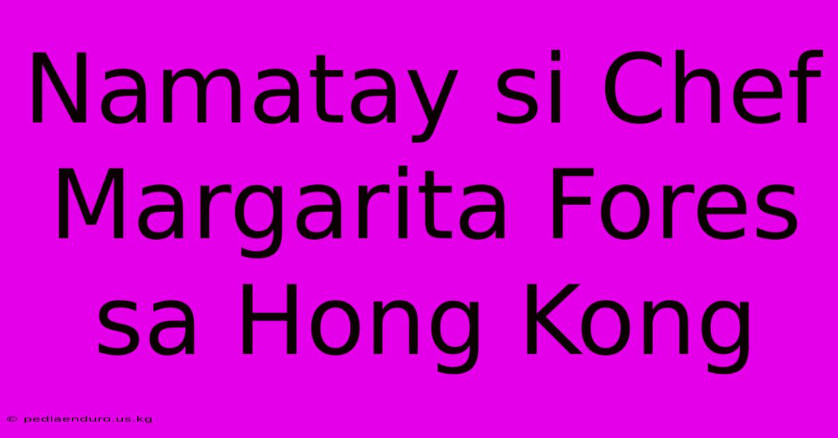 Namatay Si Chef Margarita Fores Sa Hong Kong