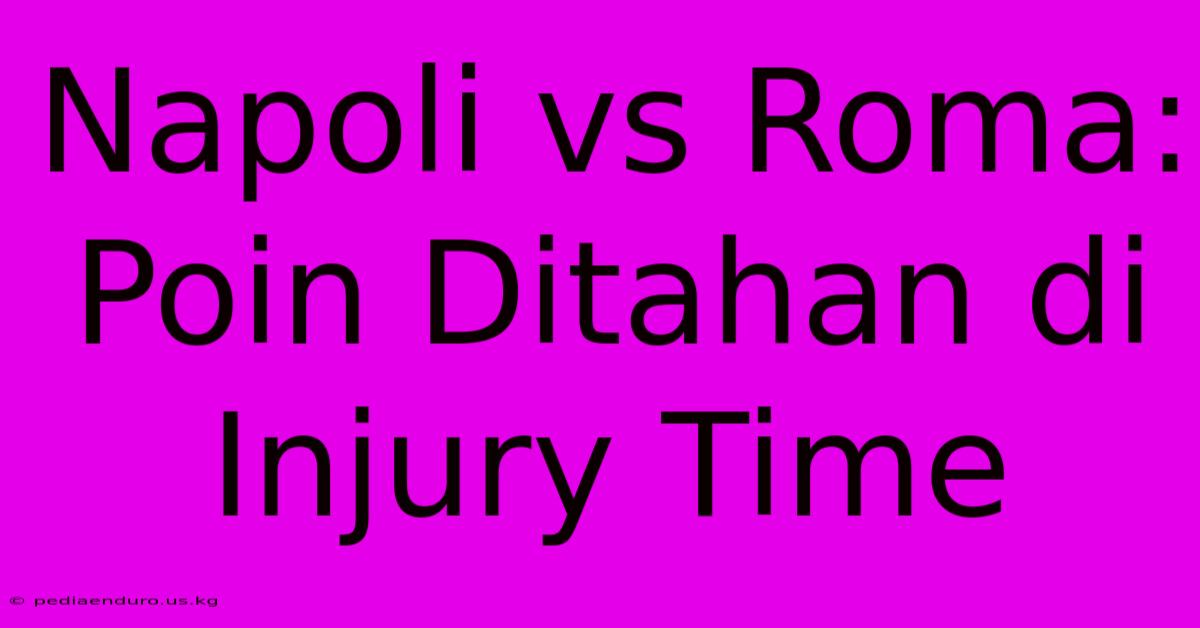 Napoli Vs Roma: Poin Ditahan Di Injury Time